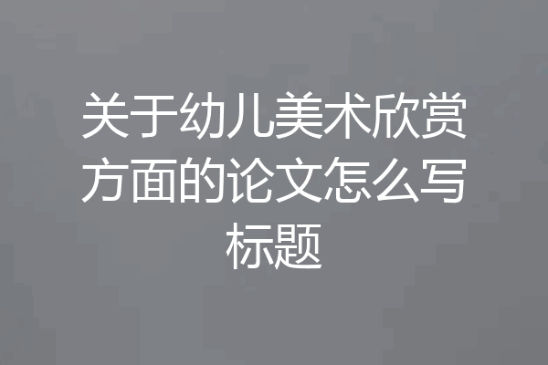 关于幼儿美术欣赏方面的论文怎么写标题