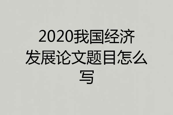 2020我国经济发展论文题目怎么写
