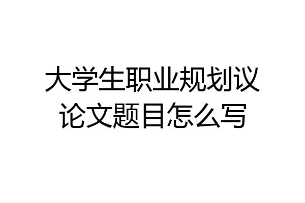大学生职业规划议论文题目怎么写