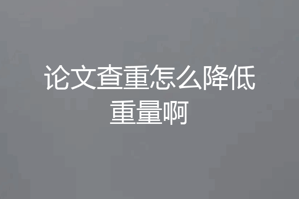 论文查重怎么降低重量啊