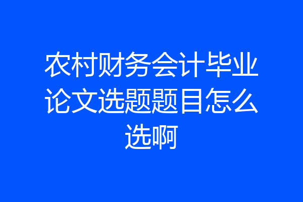 农村财务会计毕业论文选题题目怎么选啊