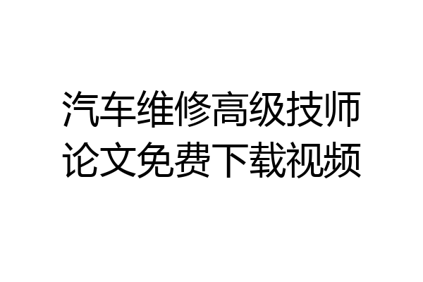 汽车维修高级技师论文免费下载视频