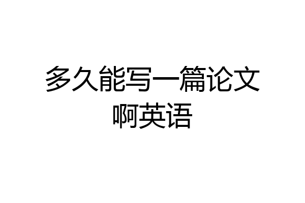 多久能写一篇论文啊英语