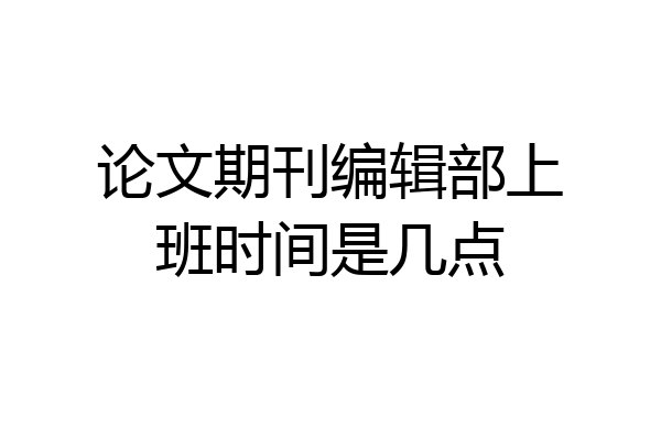 论文期刊编辑部上班时间是几点