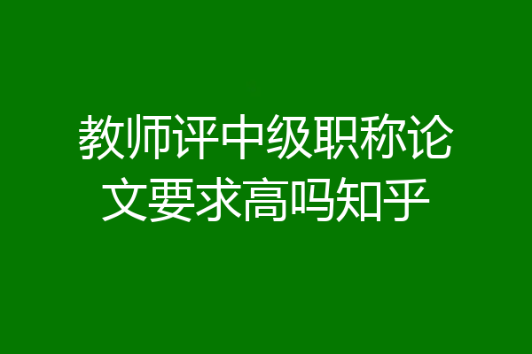 教师评中级职称论文要求高吗知乎