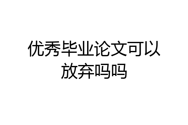 优秀毕业论文可以放弃吗吗