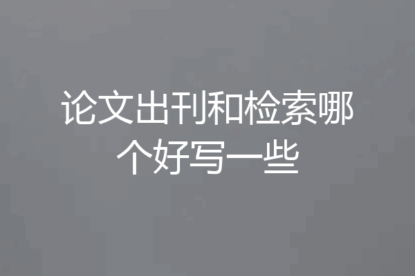 论文出刊和检索哪个好写一些