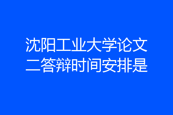 沈阳工业大学论文二答辩时间安排是