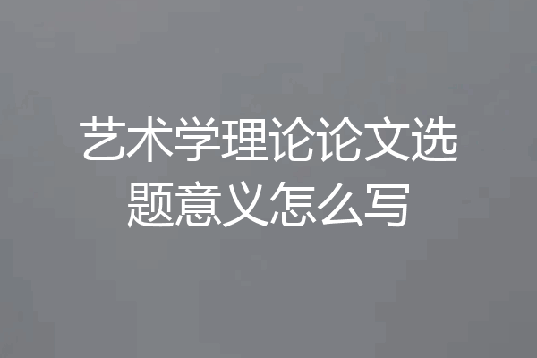 艺术学理论论文选题意义怎么写