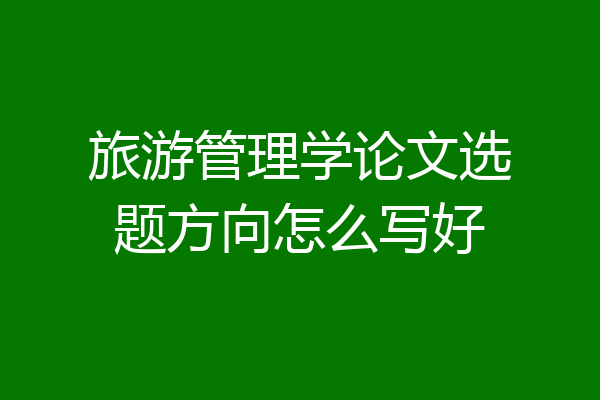 旅游管理学论文选题方向怎么写好
