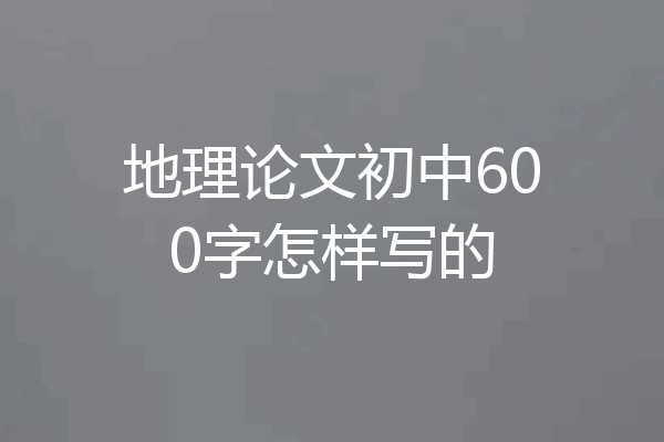 地理论文初中600字怎样写的
