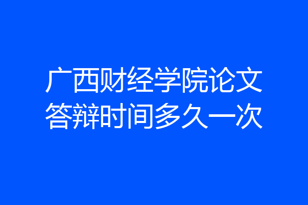广西财经学院论文答辩时间多久一次