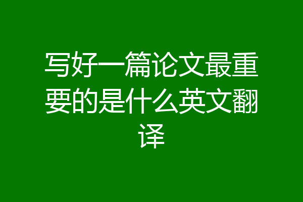 写好一篇论文最重要的是什么英文翻译