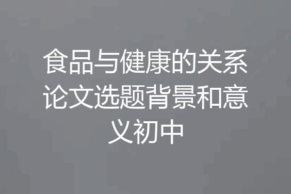食品与健康的关系论文选题背景和意义初中