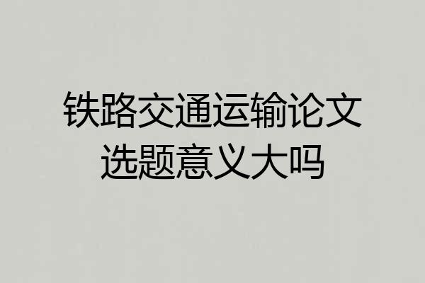 铁路交通运输论文选题意义大吗
