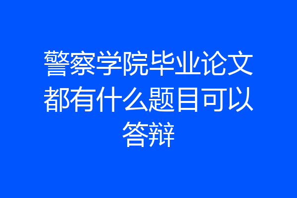 警察学院毕业论文都有什么题目可以答辩