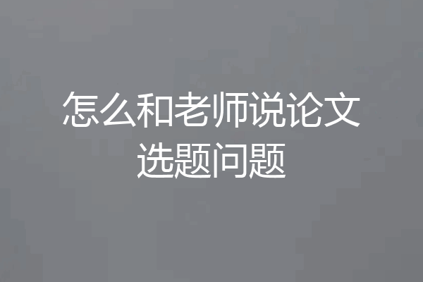 怎么和老师说论文选题问题