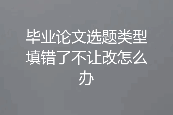 毕业论文选题类型填错了不让改怎么办