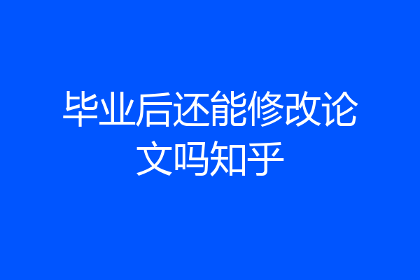 毕业后还能修改论文吗知乎