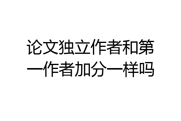 论文独立作者和第一作者加分一样吗