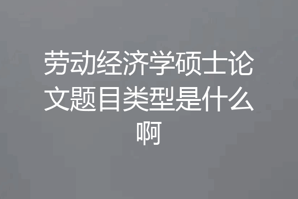 劳动经济学硕士论文题目类型是什么啊