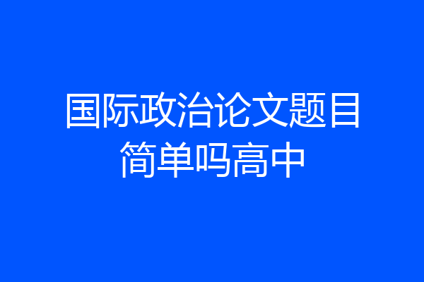 国际政治论文题目简单吗高中