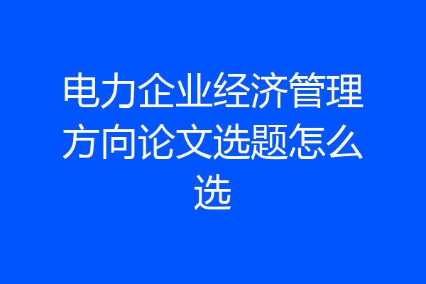电力企业经济管理方向论文选题怎么选