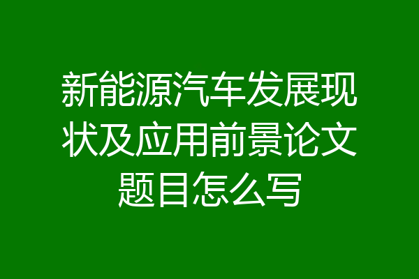 新能源汽车发展现状及应用前景论文题目怎么写