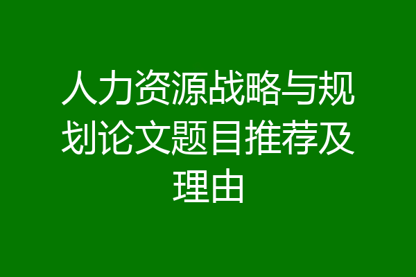 人力资源战略与规划论文题目推荐及理由