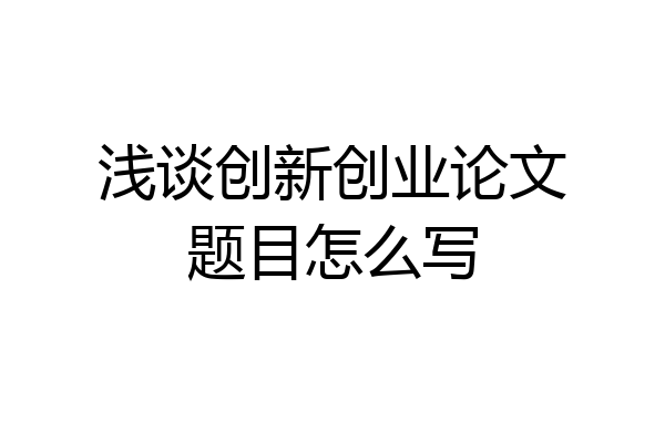 浅谈创新创业论文题目怎么写