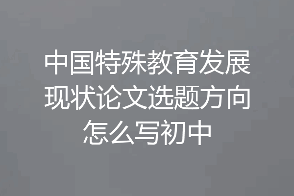 中国特殊教育发展现状论文选题方向怎么写初中