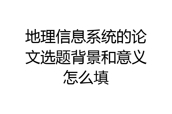 地理信息系统的论文选题背景和意义怎么填