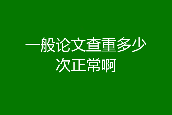 一般论文查重多少次正常啊