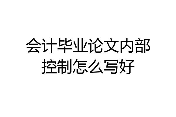 会计毕业论文内部控制怎么写好