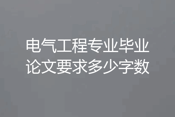 电气工程专业毕业论文要求多少字数