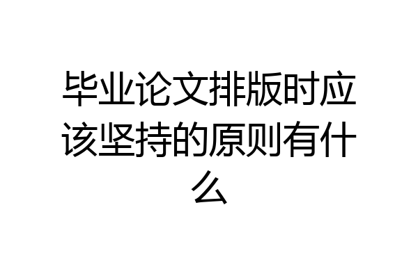 毕业论文排版时应该坚持的原则有什么