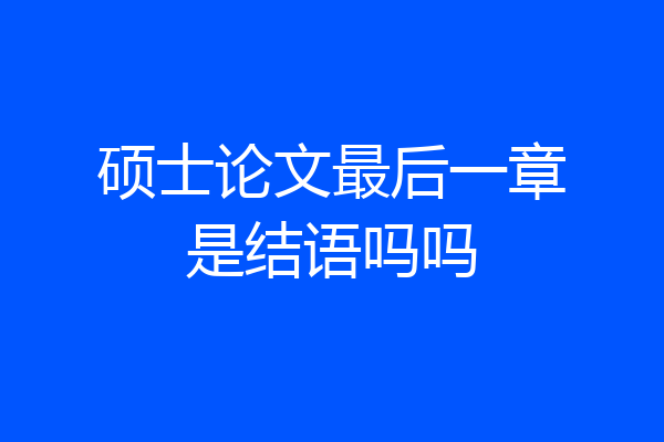 硕士论文最后一章是结语吗吗
