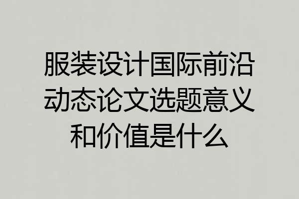 服装设计国际前沿动态论文选题意义和价值是什么