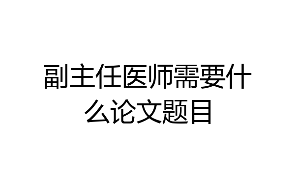 副主任医师需要什么论文题目