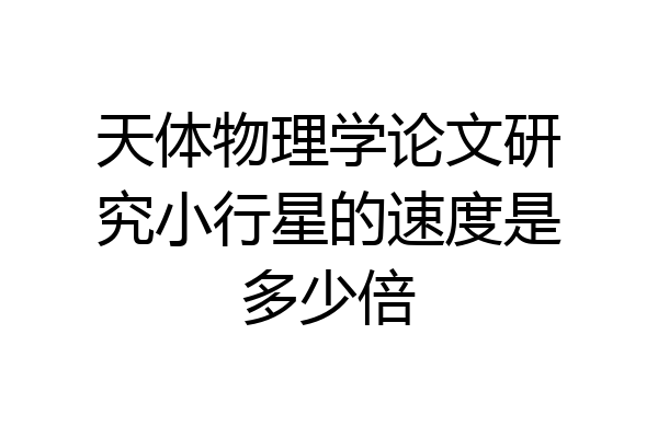 天体物理学论文研究小行星的速度是多少倍