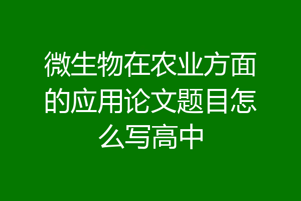 微生物在农业方面的应用论文题目怎么写高中