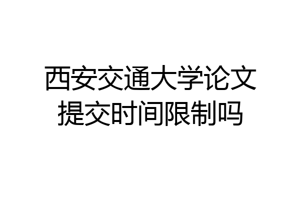 西安交通大学论文提交时间限制吗