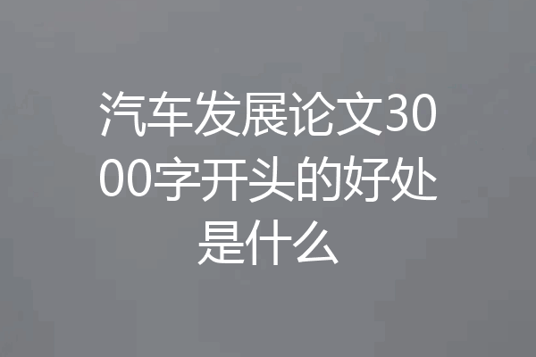 汽车发展论文3000字开头的好处是什么