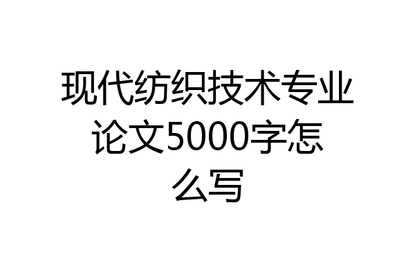 现代纺织技术专业论文5000字怎么写