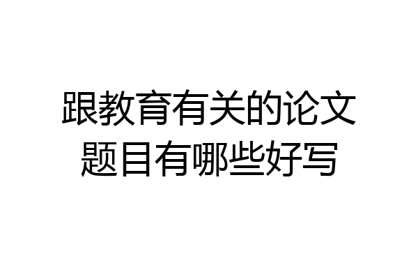 跟教育有关的论文题目有哪些好写