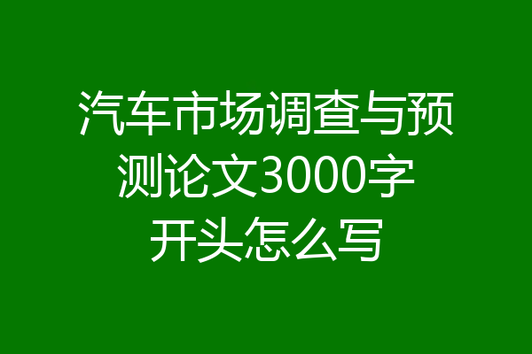 汽车市场调查与预测论文3000字开头怎么写