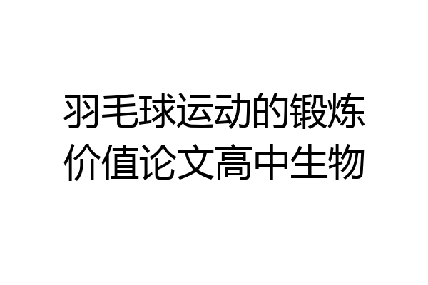 羽毛球运动的锻炼价值论文高中生物