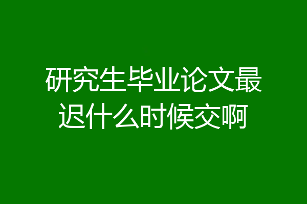 研究生毕业论文最迟什么时候交啊