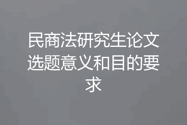 民商法研究生论文选题意义和目的要求
