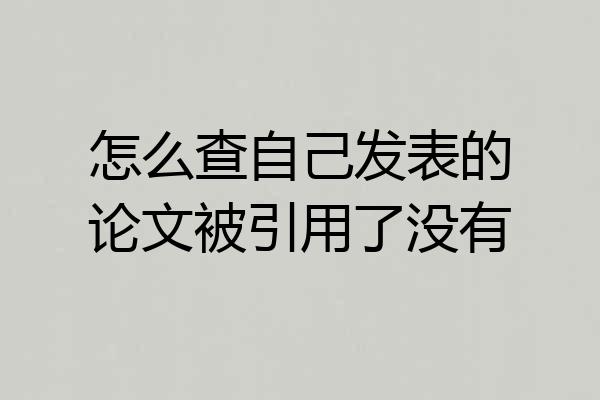 怎么查自己发表的论文被引用了没有